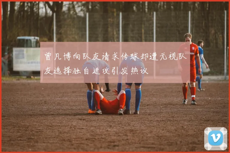 曾凡博向队友请求传球却遭无视队友选择独自进攻引发热议