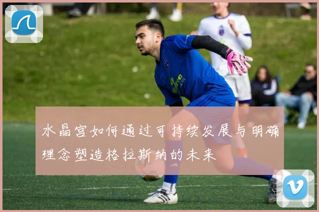 水晶宫如何通过可持续发展与明确理念塑造格拉斯纳的未来