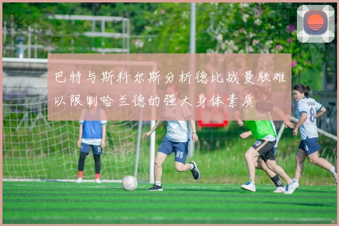 巴特与斯科尔斯分析德比战曼联难以限制哈兰德的强大身体素质