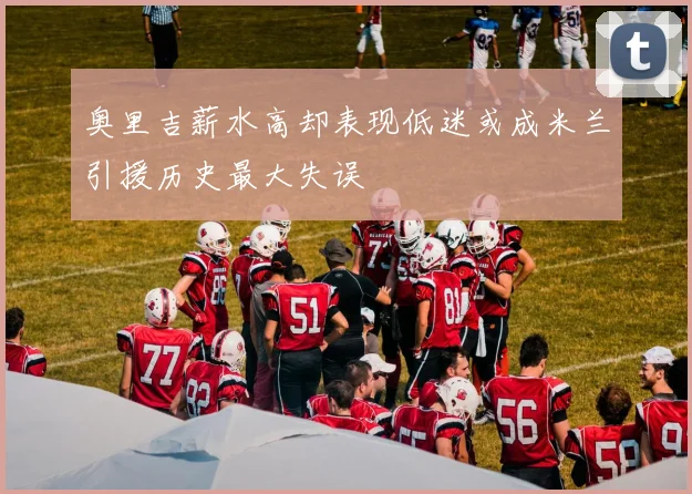 奥里吉薪水高却表现低迷或成米兰引援历史最大失误