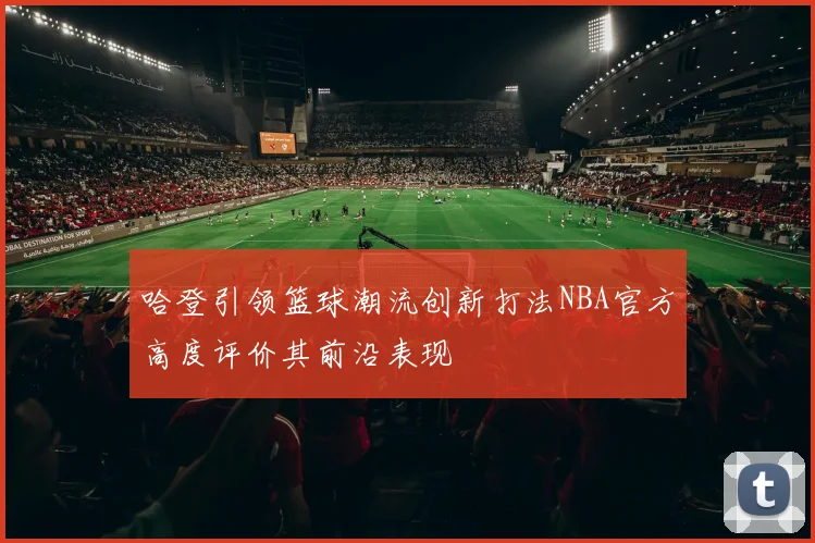 哈登引领篮球潮流创新打法NBA官方高度评价其前沿表现