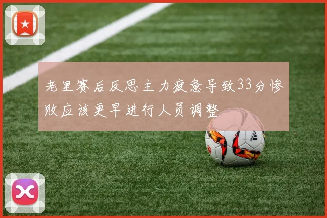 老里赛后反思主力疲惫导致33分惨败应该更早进行人员调整