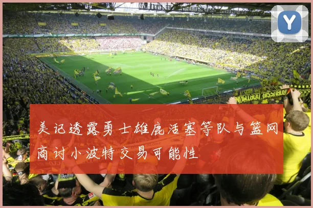 美记透露勇士雄鹿活塞等队与篮网商讨小波特交易可能性