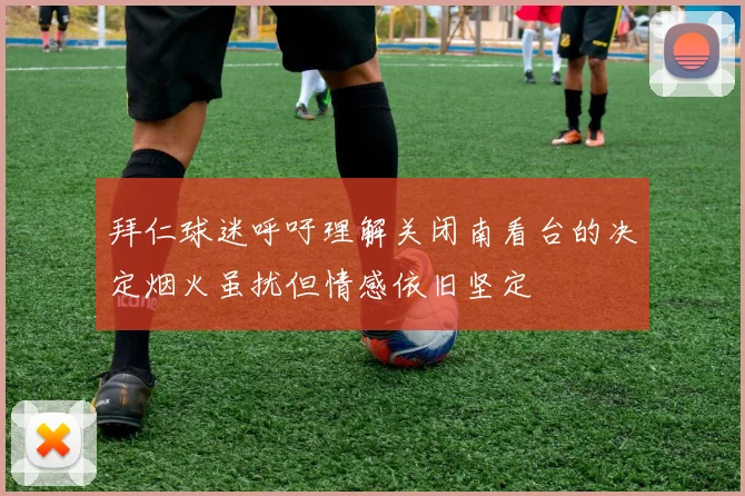拜仁球迷呼吁理解关闭南看台的决定烟火虽扰但情感依旧坚定