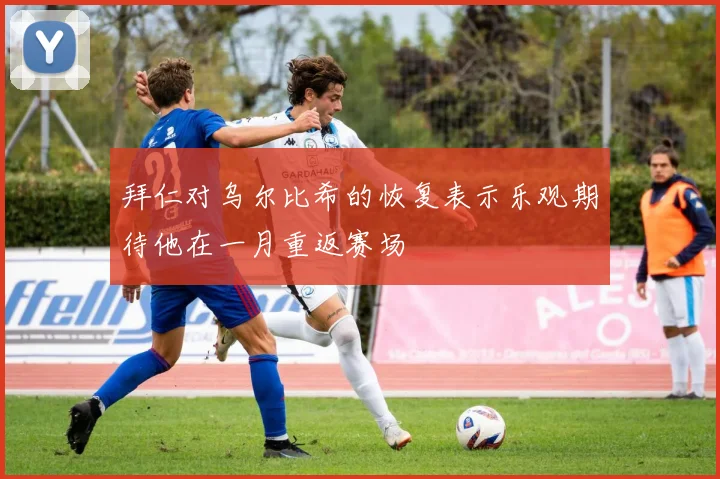 拜仁对乌尔比希的恢复表示乐观期待他在一月重返赛场
