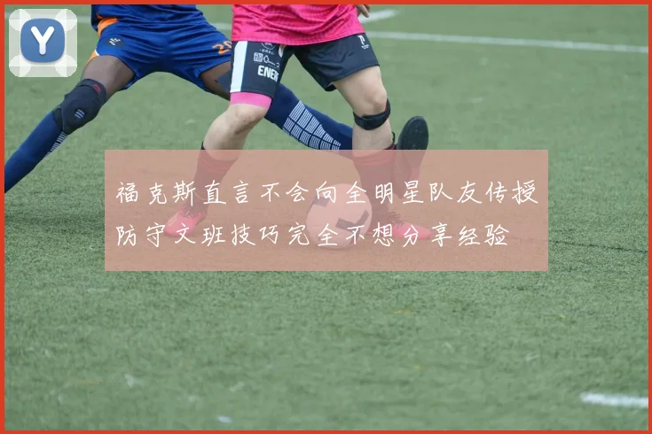 福克斯直言不会向全明星队友传授防守文班技巧完全不想分享经验
