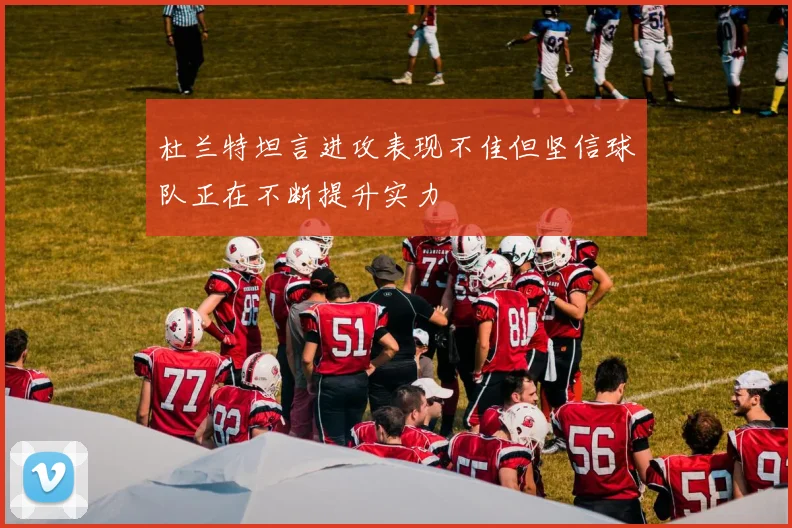 杜兰特坦言进攻表现不佳但坚信球队正在不断提升实力