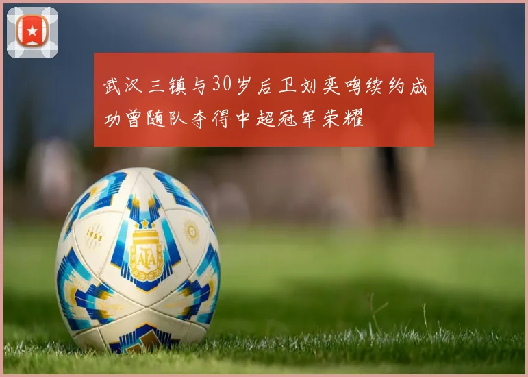 武汉三镇与30岁后卫刘奕鸣续约成功曾随队夺得中超冠军荣耀