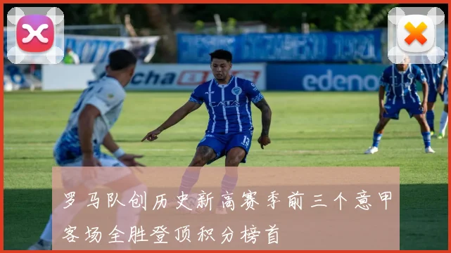 罗马队创历史新高赛季前三个意甲客场全胜登顶积分榜首