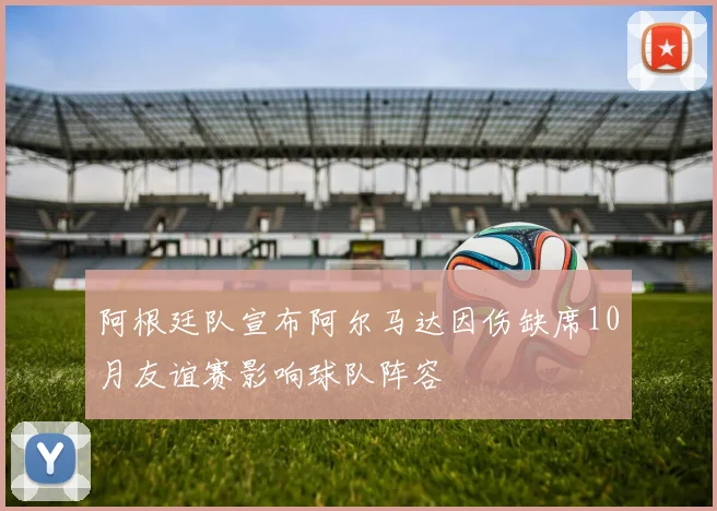 阿根廷队宣布阿尔马达因伤缺席10月友谊赛影响球队阵容