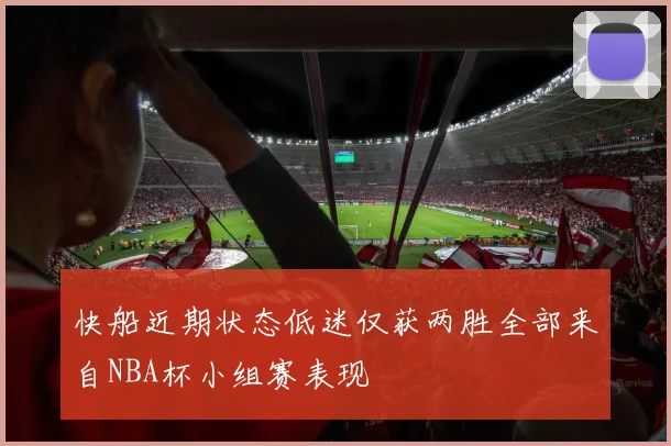 快船近期状态低迷仅获两胜全部来自NBA杯小组赛表现
