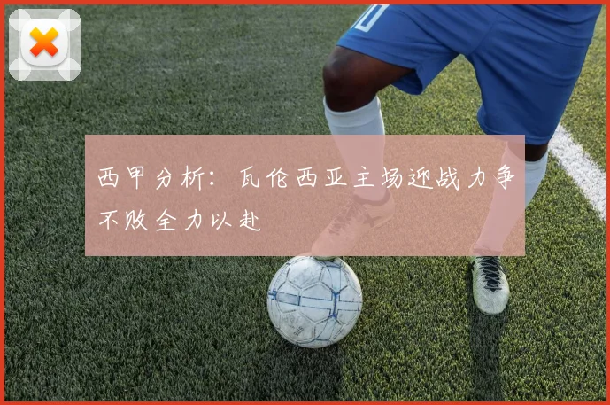 西甲分析：瓦伦西亚主场迎战力争不败全力以赴