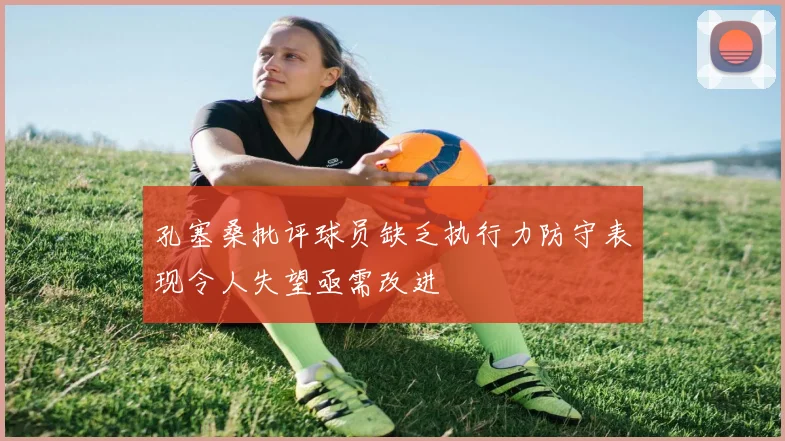 孔塞桑批评球员缺乏执行力防守表现令人失望亟需改进