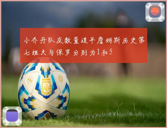 小乔丹队友数量追平詹姆斯历史第七姐夫与保罗分别为1和5