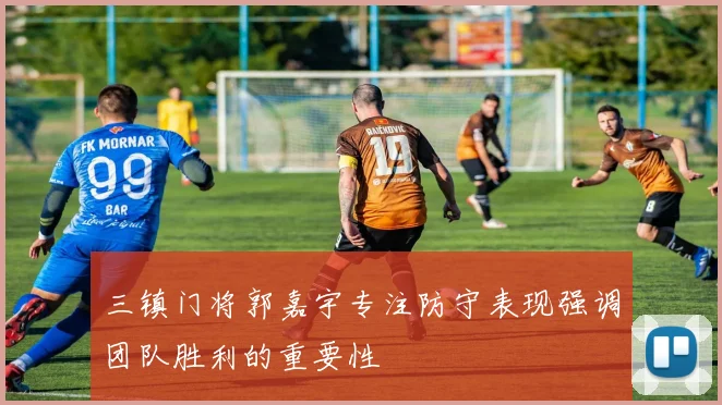 三镇门将郭嘉宇专注防守表现强调团队胜利的重要性