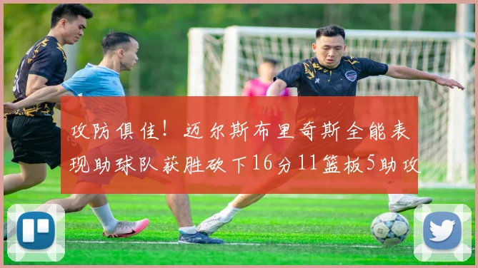 攻防俱佳！迈尔斯布里奇斯全能表现助球队获胜砍下16分11篮板5助攻3盖帽正负值高达18