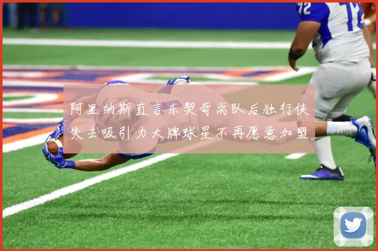 阿里纳斯直言东契奇离队后独行侠失去吸引力大牌球星不再愿意加盟